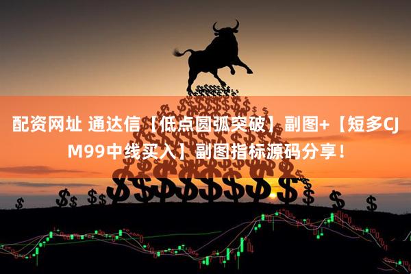 配资网址 通达信【低点圆弧突破】副图+【短多CJM99中线买入】副图指标源码分享！