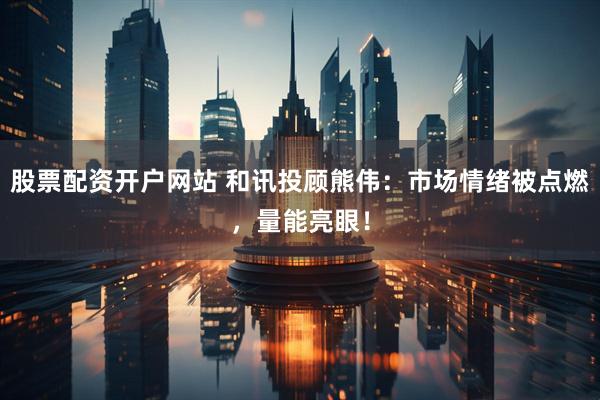 股票配资开户网站 和讯投顾熊伟：市场情绪被点燃，量能亮眼！