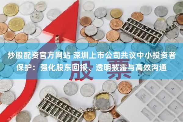 炒股配资官方网站 深圳上市公司共议中小投资者保护：强化股东回报、透明披露与高效沟通