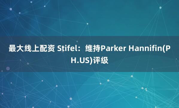 最大线上配资 Stifel：维持Parker Hannifin(PH.US)评级