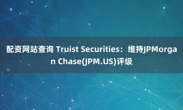 配资网站查询 Truist Securities：维持JPMorgan Chase(JPM.US)评级