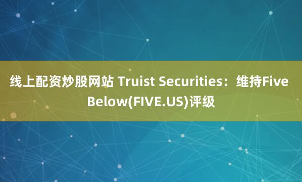线上配资炒股网站 Truist Securities：维持Five Below(FIVE.US)评级