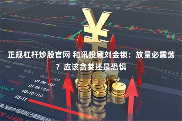 正规杠杆炒股官网 和讯投顾刘金锁：放量必震荡？应该贪婪还是恐惧
