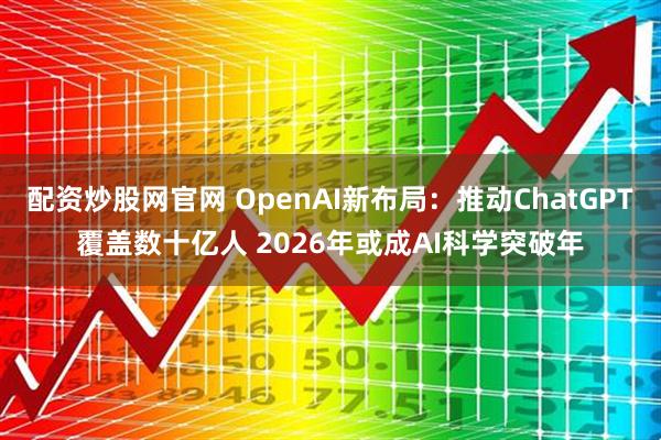 配资炒股网官网 OpenAI新布局：推动ChatGPT覆盖数十亿人 2026年或成AI科学突破年