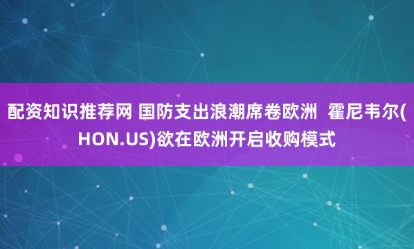 配资知识推荐网 国防支出浪潮席卷欧洲  霍尼韦尔(HON.US)欲在欧洲开启收购模式
