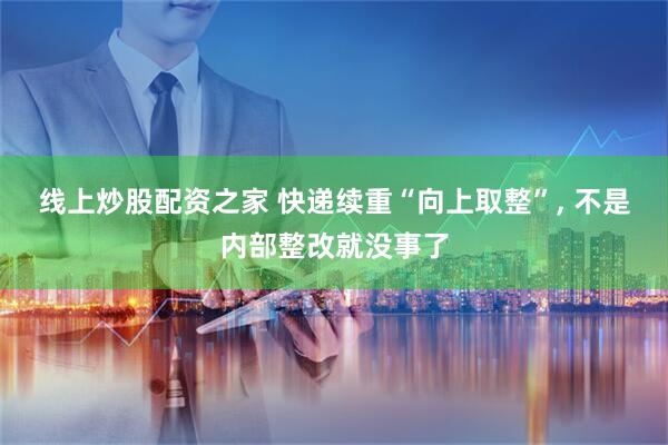 线上炒股配资之家 快递续重“向上取整”, 不是内部整改就没事了