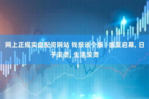 网上正规实盘配资网站 钱报谈个版 | 盛夏启幕, 日子滚烫, 生活滚烫