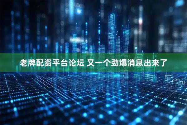 老牌配资平台论坛 又一个劲爆消息出来了