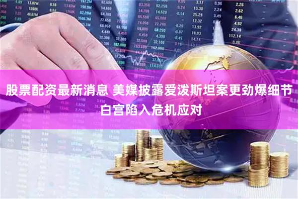 股票配资最新消息 美媒披露爱泼斯坦案更劲爆细节 白宫陷入危机应对