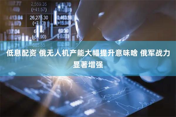 低息配资 俄无人机产能大幅提升意味啥 俄军战力显著增强