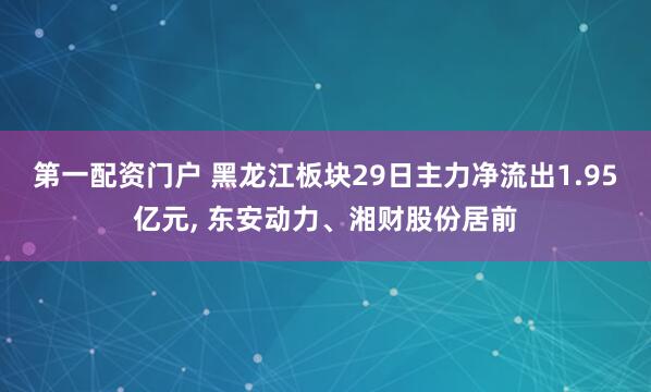 第一配资门户 黑龙江板块29日主力净流出1.95亿元, 东安动力、湘财股份居前