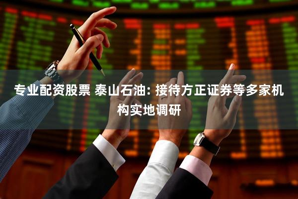 专业配资股票 泰山石油: 接待方正证券等多家机构实地调研