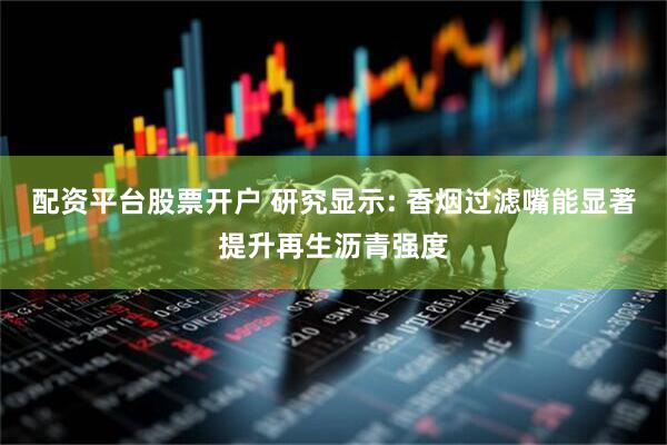 配资平台股票开户 研究显示: 香烟过滤嘴能显著提升再生沥青强度