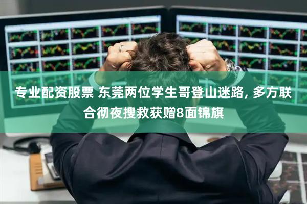 专业配资股票 东莞两位学生哥登山迷路, 多方联合彻夜搜救获赠8面锦旗