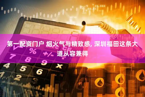 第一配资门户 烟火气与精致感, 深圳福田这条大道从容兼得