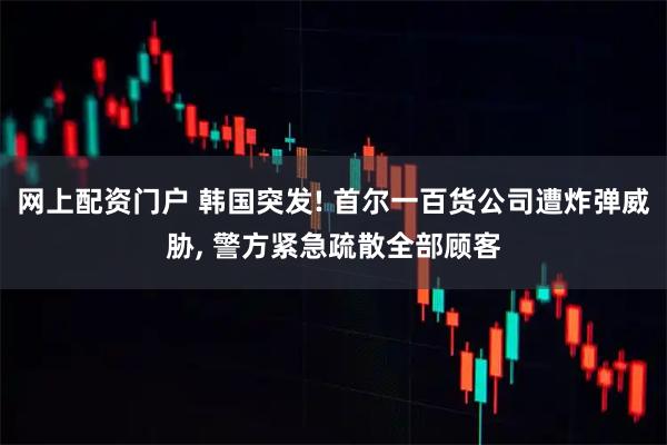 网上配资门户 韩国突发! 首尔一百货公司遭炸弹威胁, 警方紧急疏散全部顾客