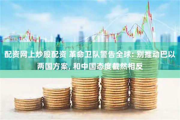 配资网上炒股配资 革命卫队警告全球: 别推动巴以两国方案, 和中国态度截然相反