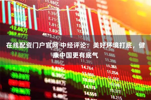 在线配资门户官网 中经评论：美好环境打底，健康中国更有底气