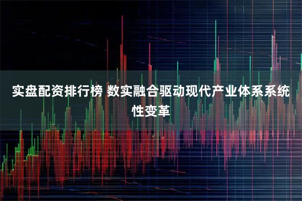 实盘配资排行榜 数实融合驱动现代产业体系系统性变革