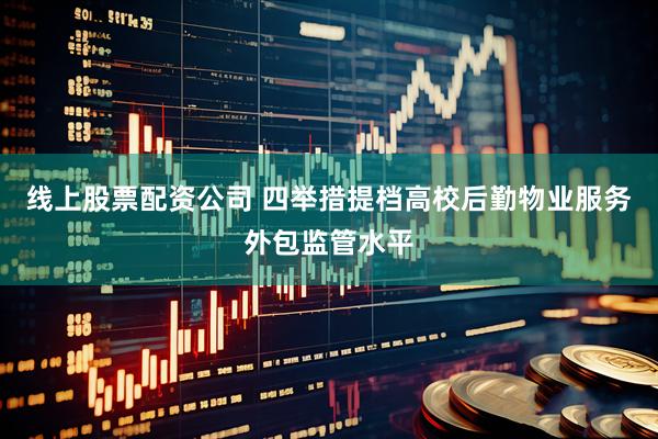 线上股票配资公司 四举措提档高校后勤物业服务外包监管水平