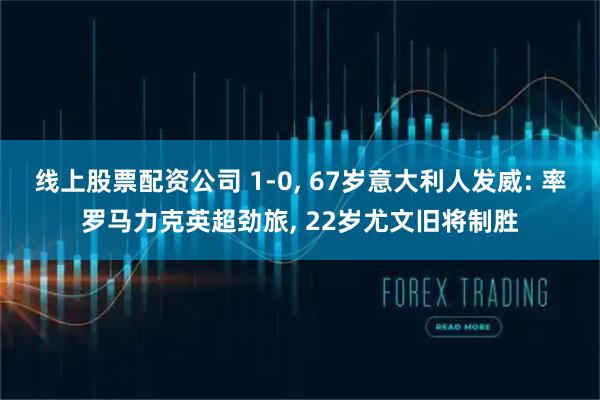 线上股票配资公司 1-0, 67岁意大利人发威: 率罗马力克英超劲旅, 22岁尤文旧将制胜