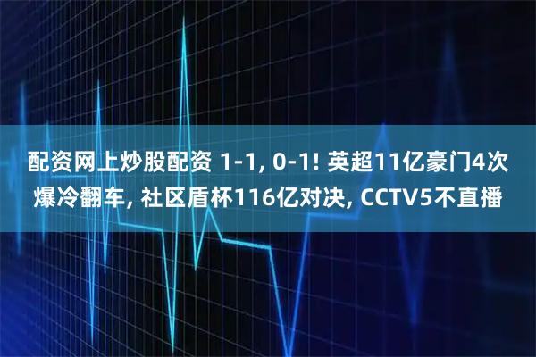 配资网上炒股配资 1-1, 0-1! 英超11亿豪门4次爆冷翻车, 社区盾杯116亿对决, CCTV5不直播