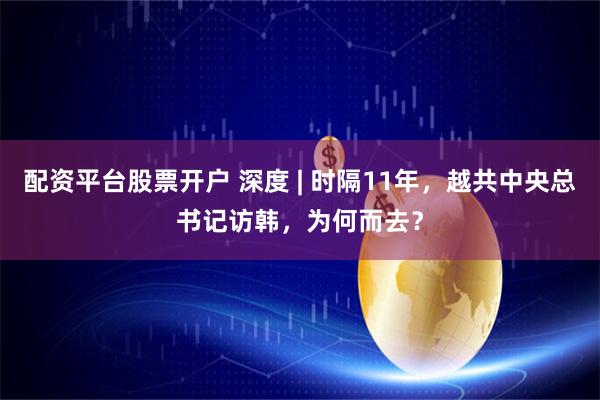 配资平台股票开户 深度 | 时隔11年，越共中央总书记访韩，为何而去？
