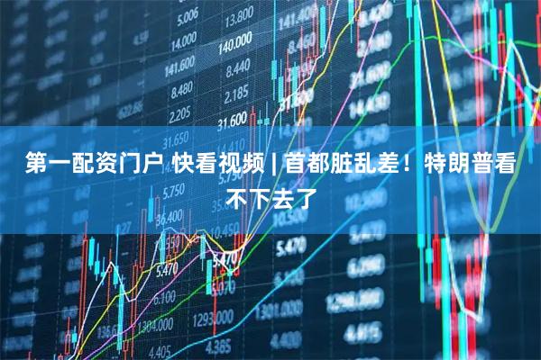 第一配资门户 快看视频 | 首都脏乱差！特朗普看不下去了
