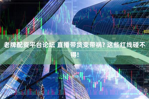 老牌配资平台论坛 直播带货变带祸? 这些红线碰不得!