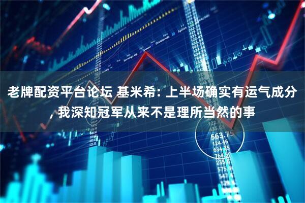 老牌配资平台论坛 基米希: 上半场确实有运气成分, 我深知冠军从来不是理所当然的事