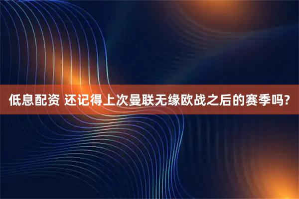 低息配资 还记得上次曼联无缘欧战之后的赛季吗?