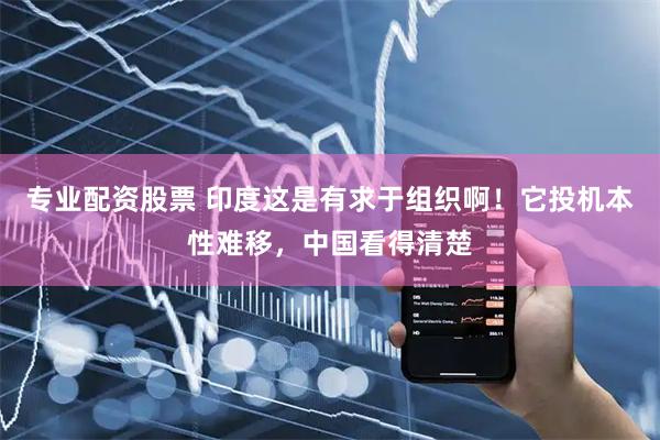 专业配资股票 印度这是有求于组织啊！它投机本性难移，中国看得清楚