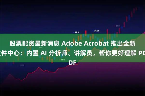 股票配资最新消息 Adobe Acrobat 推出全新文件中心：内置 AI 分析师、讲解员，帮你更好理解 PDF