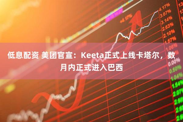 低息配资 美团官宣：Keeta正式上线卡塔尔，数月内正式进入巴西