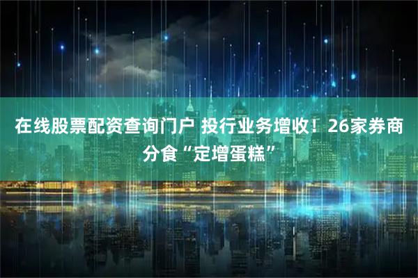 在线股票配资查询门户 投行业务增收！26家券商分食“定增蛋糕”