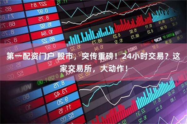 第一配资门户 股市，突传重磅！24小时交易？这家交易所，大动作！