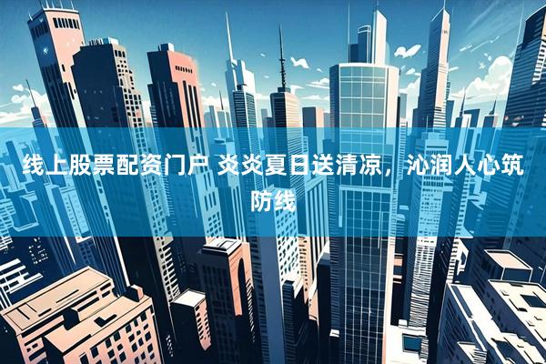 线上股票配资门户 炎炎夏日送清凉，沁润人心筑防线