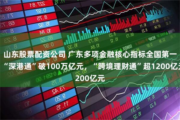 山东股票配资公司 广东多项金融核心指标全国第一！“深港通”破100万亿元，“跨境理财通”超1200亿元