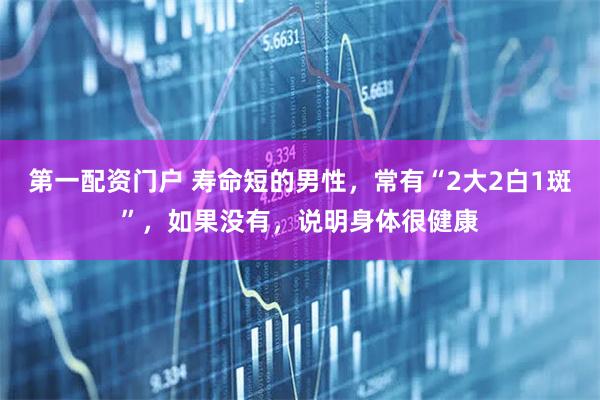 第一配资门户 寿命短的男性，常有“2大2白1斑”，如果没有，说明身体很健康