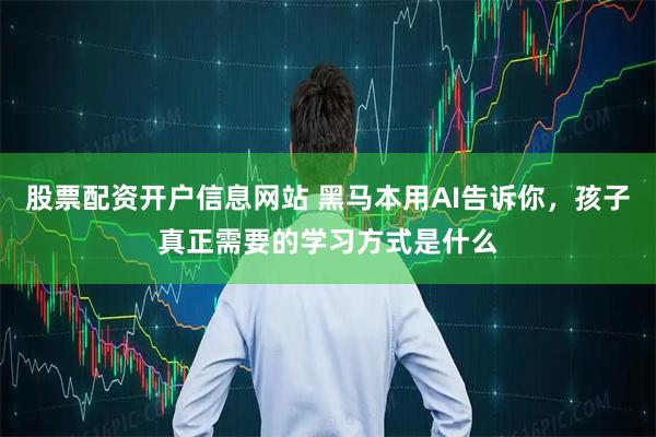 股票配资开户信息网站 黑马本用AI告诉你，孩子真正需要的学习方式是什么