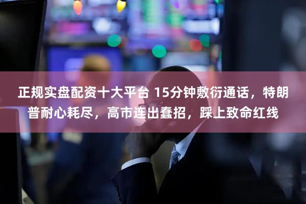 正规实盘配资十大平台 15分钟敷衍通话，特朗普耐心耗尽，高市连出蠢招，踩上致命红线