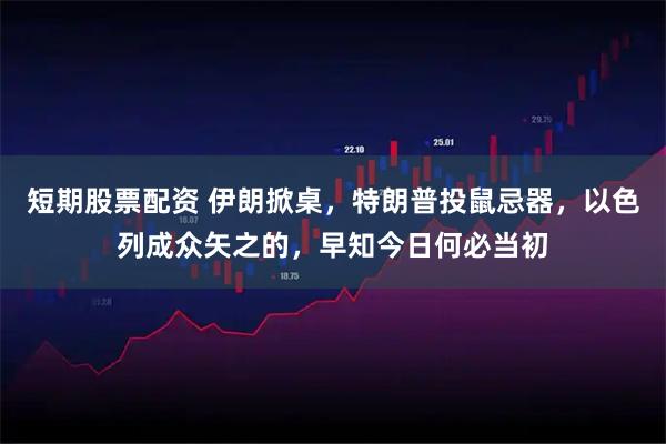 短期股票配资 伊朗掀桌，特朗普投鼠忌器，以色列成众矢之的，早知今日何必当初
