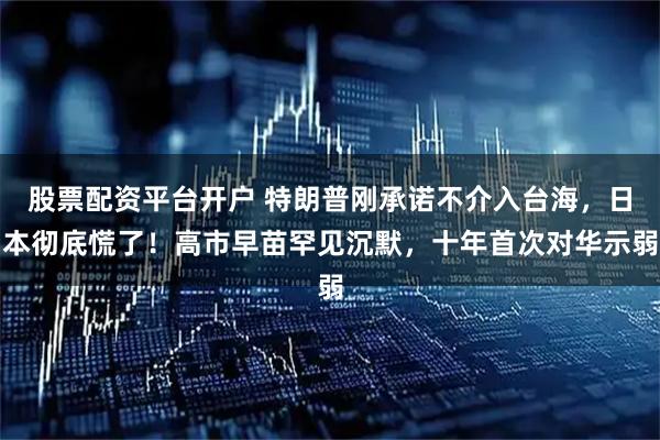 股票配资平台开户 特朗普刚承诺不介入台海，日本彻底慌了！高市早苗罕见沉默，十年首次对华示弱
