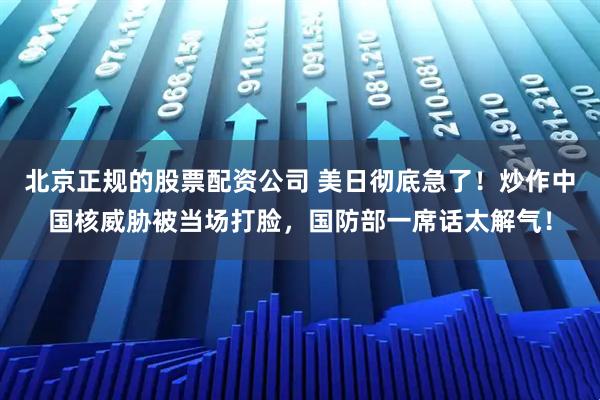 北京正规的股票配资公司 美日彻底急了!炒作中国核威胁被当场打脸,国防部一席话太解气!