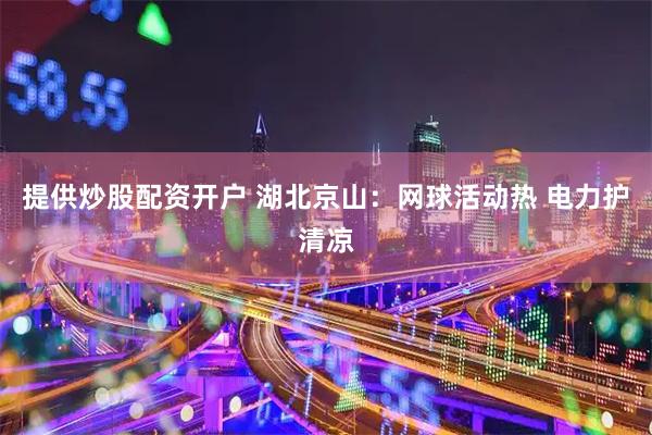 提供炒股配资开户 湖北京山：网球活动热 电力护清凉