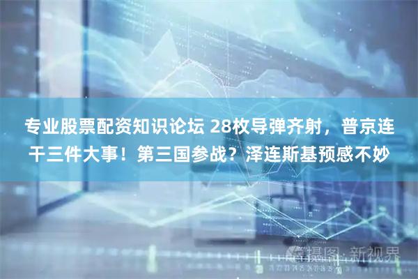 专业股票配资知识论坛 28枚导弹齐射，普京连干三件大事！第三国参战？泽连斯基预感不妙