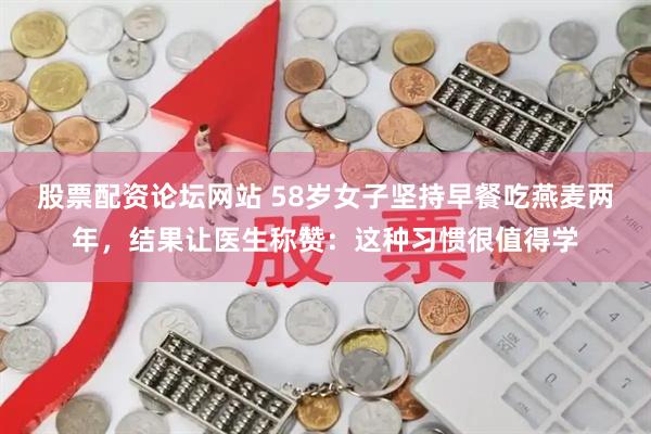 股票配资论坛网站 58岁女子坚持早餐吃燕麦两年，结果让医生称赞：这种习惯很值得学