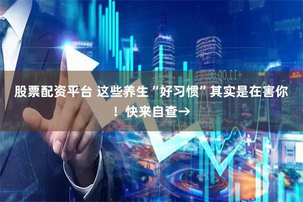 股票配资平台 这些养生“好习惯”其实是在害你！快来自查→