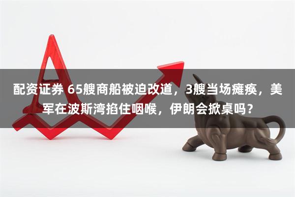 配资证券 65艘商船被迫改道，3艘当场瘫痪，美军在波斯湾掐住咽喉，伊朗会掀桌吗？