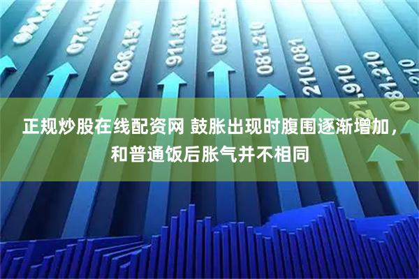正规炒股在线配资网 鼓胀出现时腹围逐渐增加，和普通饭后胀气并不相同